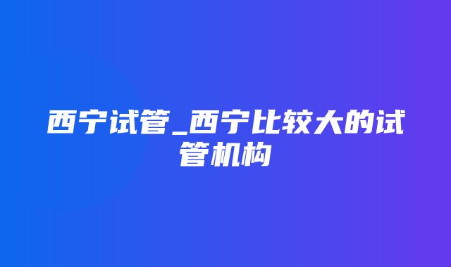 西宁试管_西宁比较大的试管机构