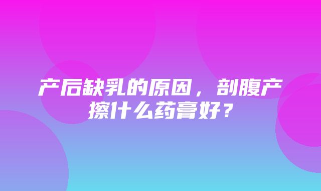 产后缺乳的原因，剖腹产擦什么药膏好？