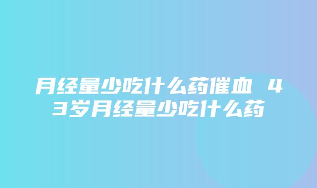 月经量少吃什么药催血 43岁月经量少吃什么药