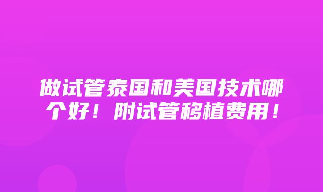 做试管泰国和美国技术哪个好！附试管移植费用！