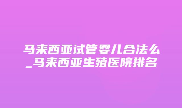 马来西亚试管婴儿合法么_马来西亚生殖医院排名