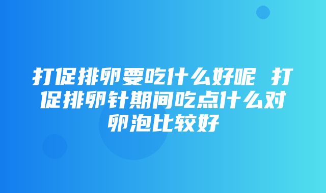 打促排卵要吃什么好呢 打促排卵针期间吃点什么对卵泡比较好