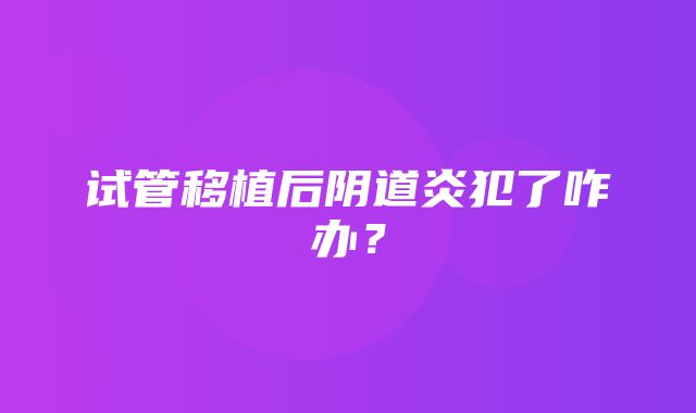 试管移植后阴道炎犯了咋办？