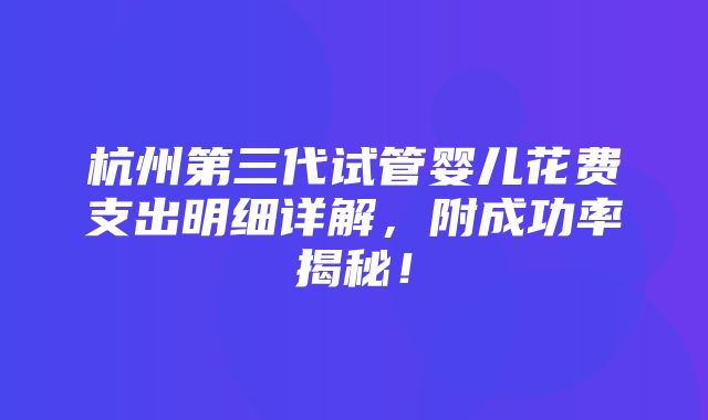 杭州第三代试管婴儿花费支出明细详解，附成功率揭秘！