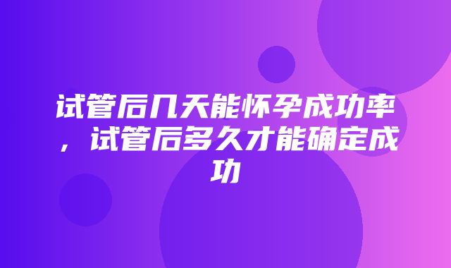 试管后几天能怀孕成功率，试管后多久才能确定成功