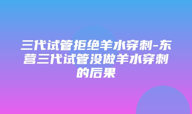 三代试管拒绝羊水穿刺-东营三代试管没做羊水穿刺的后果