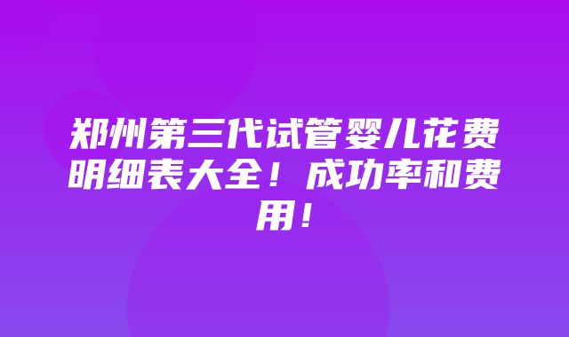 郑州第三代试管婴儿花费明细表大全！成功率和费用！