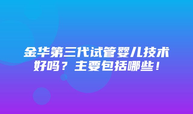 金华第三代试管婴儿技术好吗？主要包括哪些！