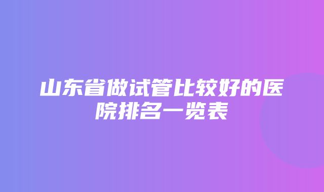 山东省做试管比较好的医院排名一览表