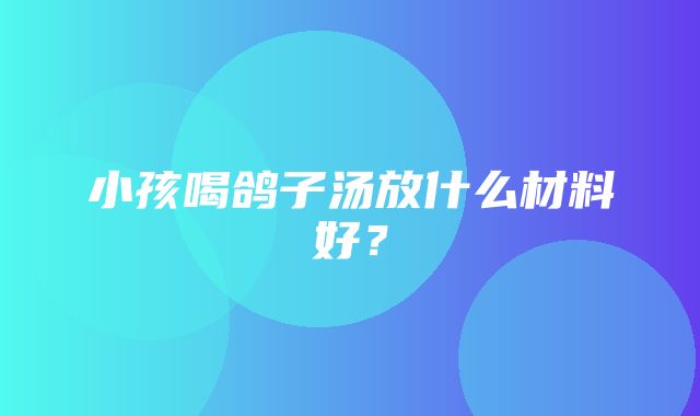 小孩喝鸽子汤放什么材料好？