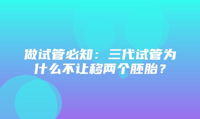 做试管必知：三代试管为什么不让移两个胚胎？