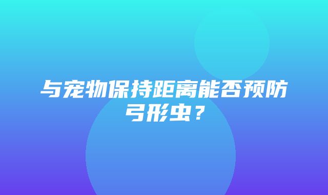 与宠物保持距离能否预防弓形虫？