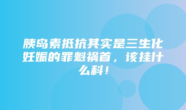 胰岛素抵抗其实是三生化妊娠的罪魁祸首，该挂什么科！