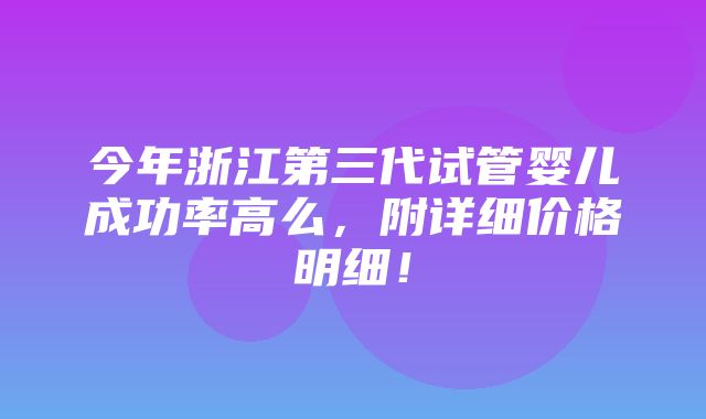 今年浙江第三代试管婴儿成功率高么，附详细价格明细！