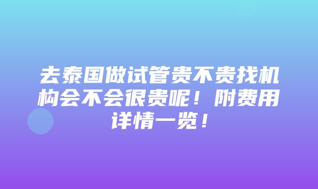 去泰国做试管贵不贵找机构会不会很贵呢！附费用详情一览！