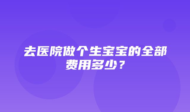 去医院做个生宝宝的全部费用多少？