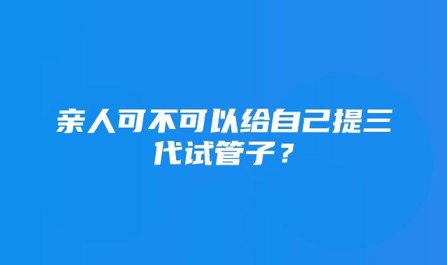 亲人可不可以给自己提三代试管子？