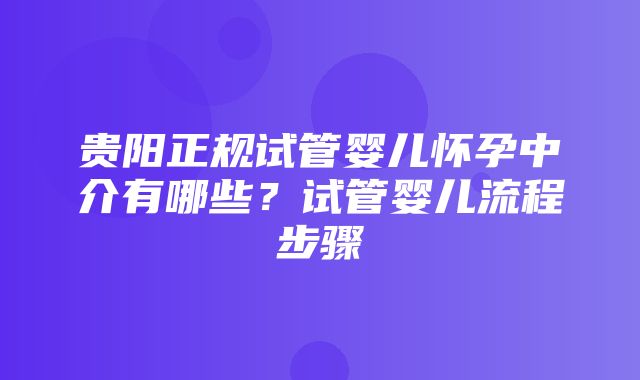 贵阳正规试管婴儿怀孕中介有哪些？试管婴儿流程步骤