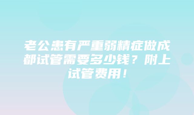 老公患有严重弱精症做成都试管需要多少钱？附上试管费用！