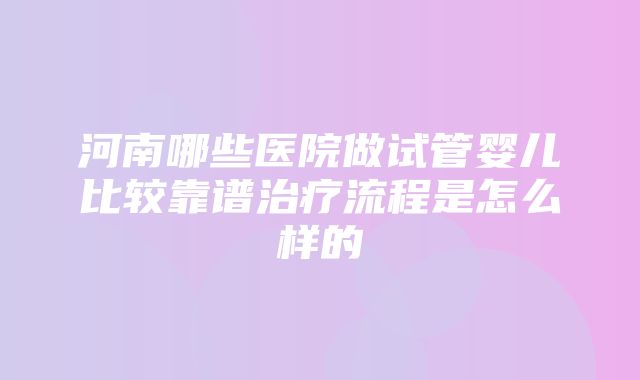 河南哪些医院做试管婴儿比较靠谱治疗流程是怎么样的