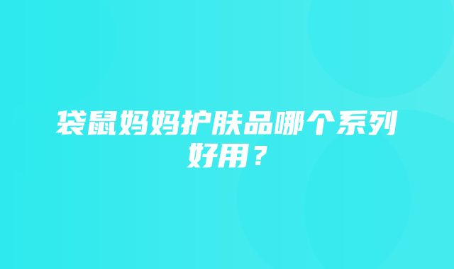 袋鼠妈妈护肤品哪个系列好用？