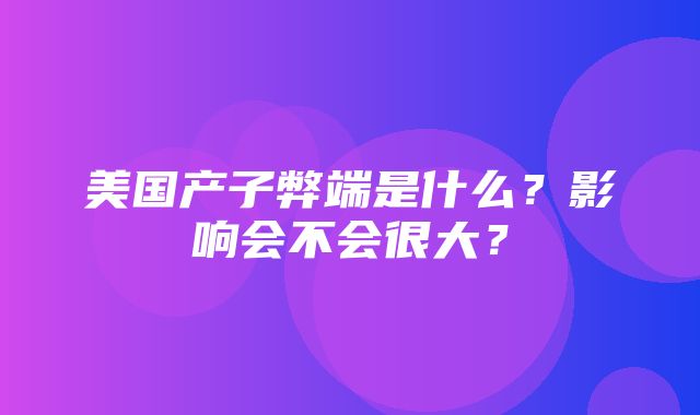 美国产子弊端是什么？影响会不会很大？