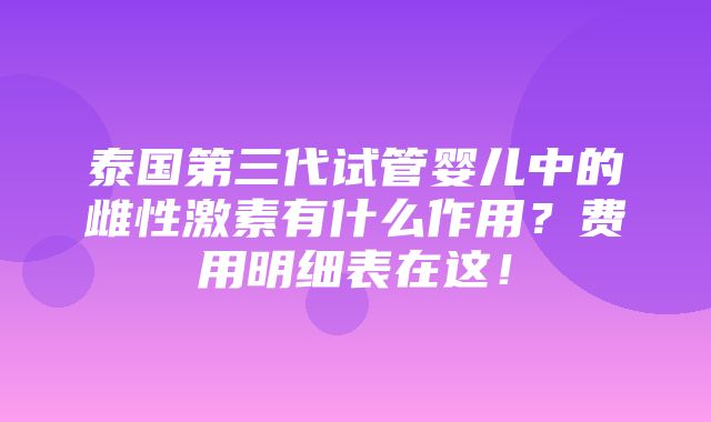 泰国第三代试管婴儿中的雌性激素有什么作用？费用明细表在这！