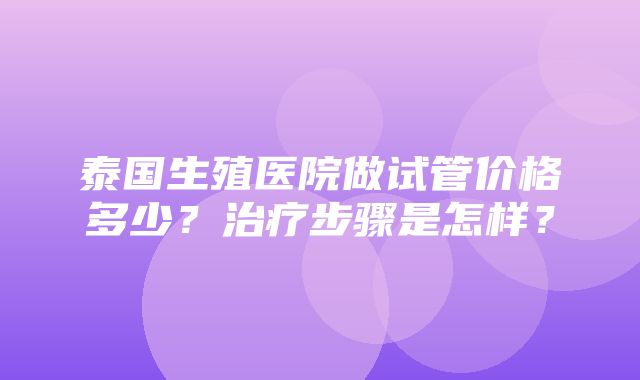 泰国生殖医院做试管价格多少？治疗步骤是怎样？