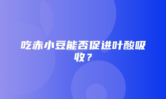 吃赤小豆能否促进叶酸吸收？