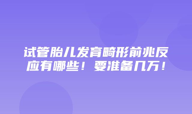 试管胎儿发育畸形前兆反应有哪些！要准备几万！