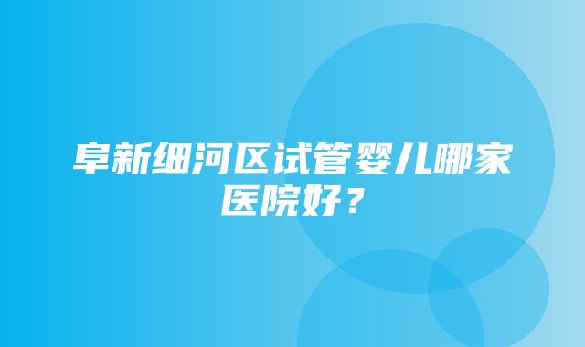 阜新细河区试管婴儿哪家医院好？