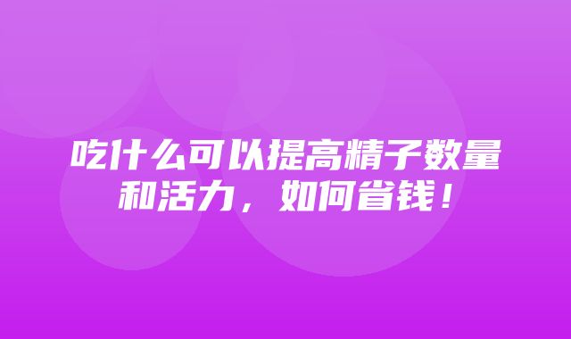 吃什么可以提高精子数量和活力，如何省钱！