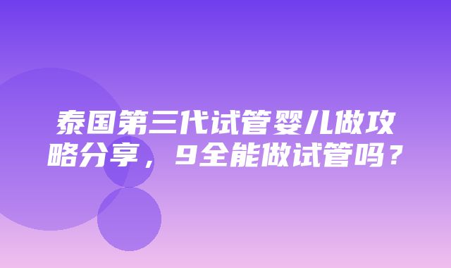 泰国第三代试管婴儿做攻略分享，9全能做试管吗？