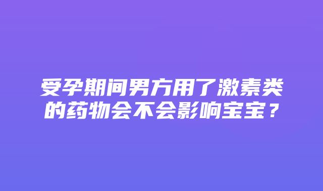 受孕期间男方用了激素类的药物会不会影响宝宝？