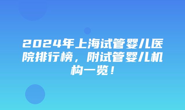 2024年上海试管婴儿医院排行榜，附试管婴儿机构一览！