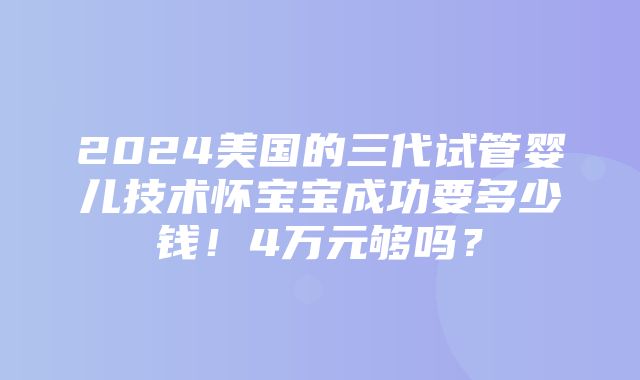 2024美国的三代试管婴儿技术怀宝宝成功要多少钱！4万元够吗？