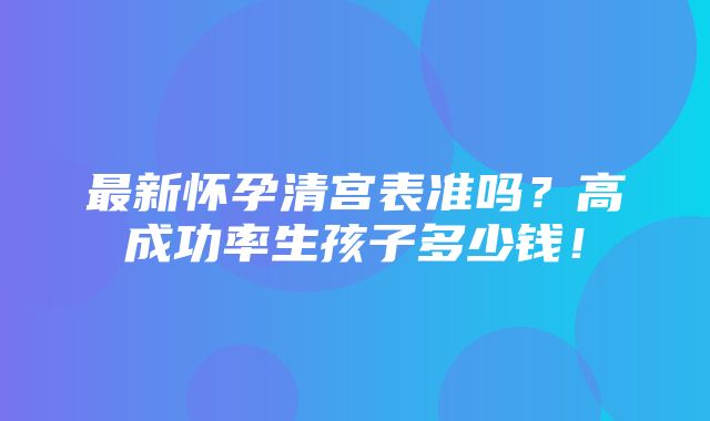 最新怀孕清宫表准吗？高成功率生孩子多少钱！