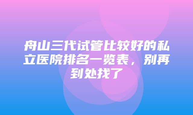 舟山三代试管比较好的私立医院排名一览表，别再到处找了