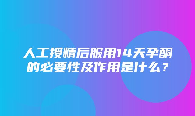 人工授精后服用14天孕酮的必要性及作用是什么？