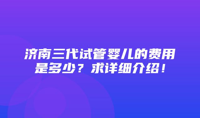 济南三代试管婴儿的费用是多少？求详细介绍！