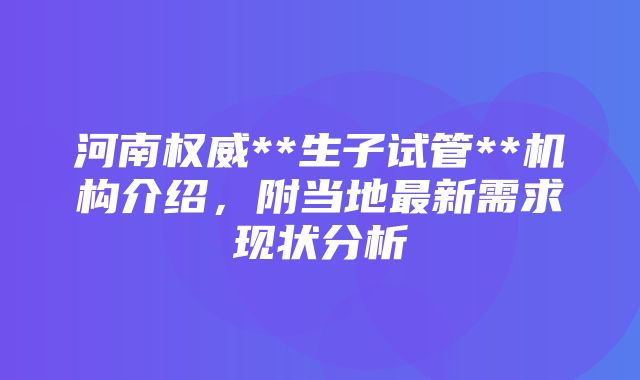 河南权威**生子试管**机构介绍，附当地最新需求现状分析