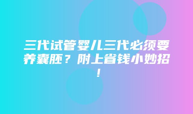 三代试管婴儿三代必须要养囊胚？附上省钱小妙招！