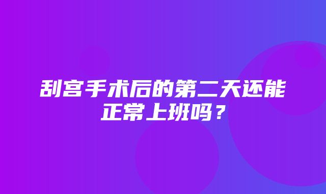 刮宫手术后的第二天还能正常上班吗？