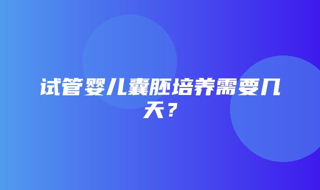 试管婴儿囊胚培养需要几天？