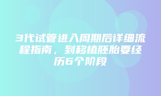 3代试管进入周期后详细流程指南，到移植胚胎要经历6个阶段