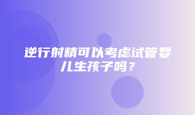 逆行射精可以考虑试管婴儿生孩子吗？