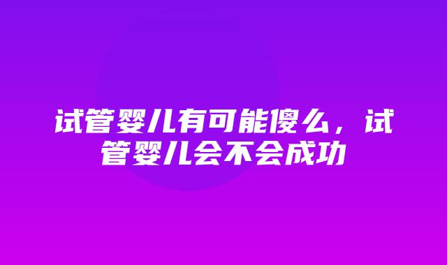 试管婴儿有可能傻么，试管婴儿会不会成功