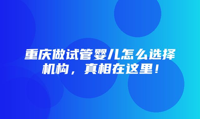 重庆做试管婴儿怎么选择机构，真相在这里！