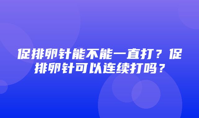 促排卵针能不能一直打？促排卵针可以连续打吗？