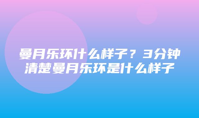 曼月乐环什么样子？3分钟清楚曼月乐环是什么样子